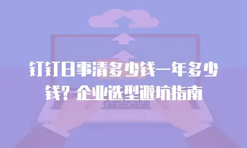 钉钉日事清多少钱一年多少钱？企业选型避坑指南