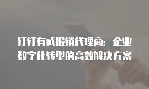 钉钉有成报销代理商：企业数字化转型的高效解决方案