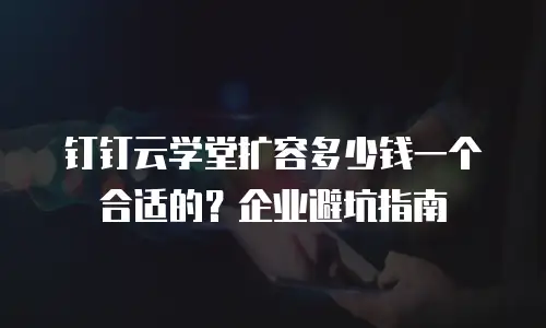 钉钉云学堂扩容多少钱一个合适的？企业避坑指南