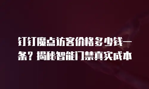 钉钉魔点访客价格多少钱一条？揭秘智能门禁真实成本
