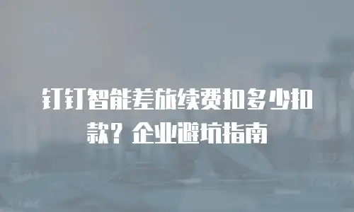 钉钉智能差旅续费扣多少扣款？企业避坑指南