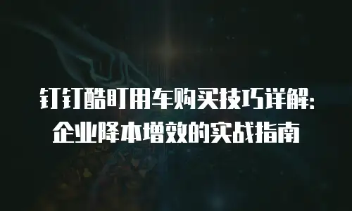 钉钉酷盯用车购买技巧详解：企业降本增效的实战指南