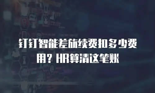 钉钉智能差旅续费扣多少费用？HR算清这笔账