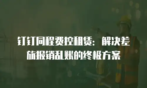 钉钉同程费控租赁：解决差旅报销乱账的终极方案