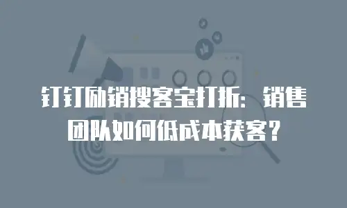 钉钉励销搜客宝打折：销售团队如何低成本获客？