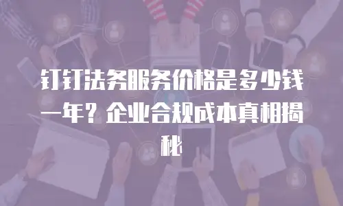 钉钉法务服务价格是多少钱一年？企业合规成本真相揭秘