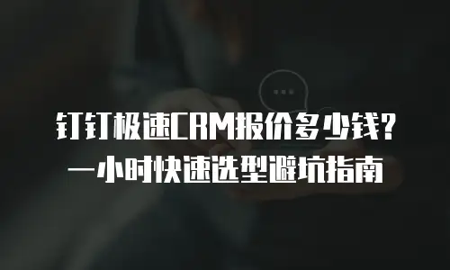 钉钉极速CRM报价多少钱？一小时快速选型避坑指南