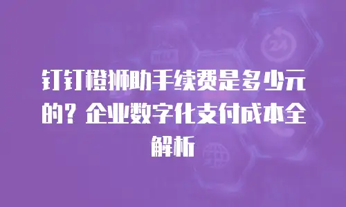 钉钉橙狮助手续费是多少元的？企业数字化支付成本全解析
