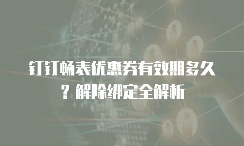 钉钉畅表优惠券有效期多久？解除绑定全解析