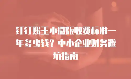 钉钉账王小微版收费标准一年多少钱？中小企业财务避坑指南