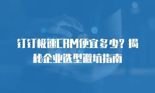 钉钉极速CRM便宜多少？揭秘企业选型避坑指南