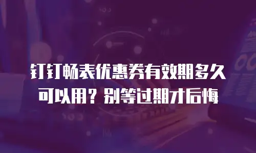 钉钉畅表优惠券有效期多久可以用？别等过期才后悔