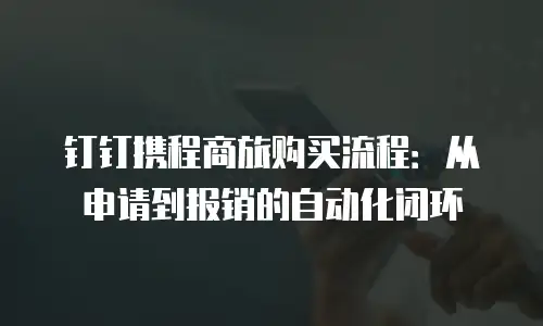 钉钉携程商旅购买流程：从申请到报销的自动化闭环