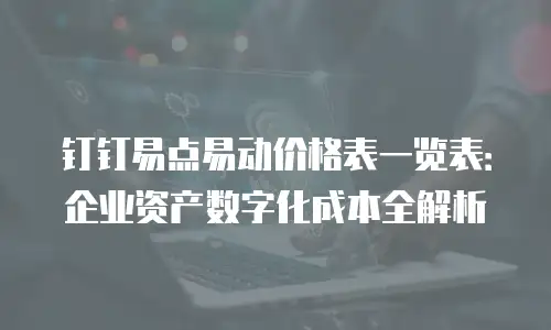 钉钉易点易动价格表一览表：企业资产数字化成本全解析