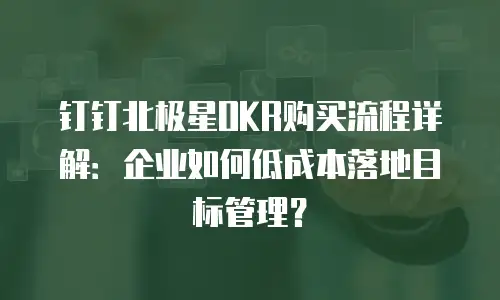 钉钉北极星OKR购买流程详解：企业如何低成本落地目标管理？