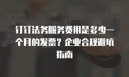 钉钉法务服务费用是多少一个月的发票？企业合规避坑指南