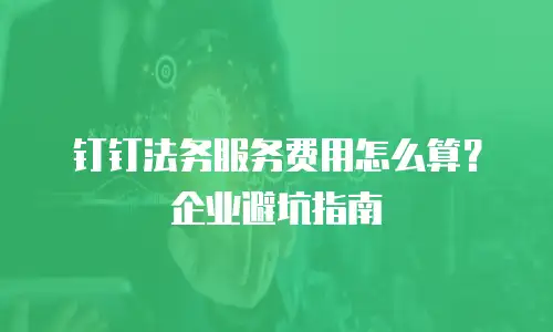 钉钉法务服务费用怎么算？企业避坑指南