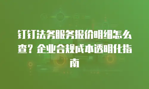 钉钉法务服务报价明细怎么查？企业合规成本透明化指南