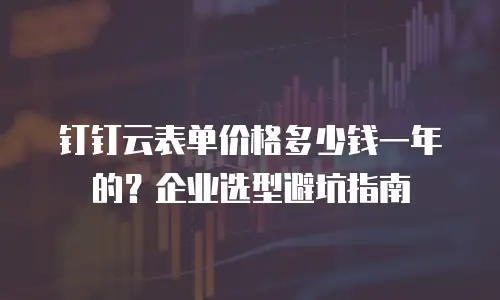 钉钉云表单价格多少钱一年的？企业选型避坑指南