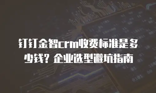 钉钉金智crm收费标准是多少钱？企业选型避坑指南