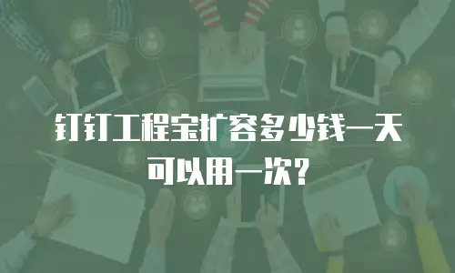 钉钉工程宝扩容多少钱一天可以用一次？