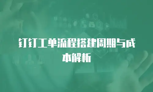 钉钉工单流程搭建周期与成本解析