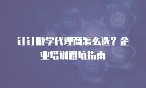 钉钉微学代理商怎么选？企业培训避坑指南