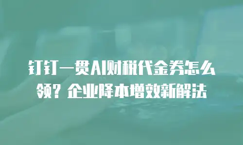 钉钉一贯AI财税代金券怎么领？企业降本增效新解法