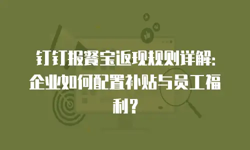 钉钉报餐宝返现规则详解：企业如何配置补贴与员工福利？