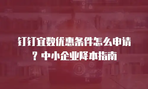 钉钉宜数优惠条件怎么申请？中小企业降本指南