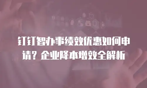 钉钉智办事绩效优惠如何申请？企业降本增效全解析