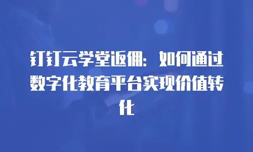 钉钉云学堂返佣：如何通过数字化教育平台实现价值转化