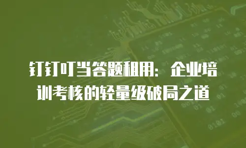 钉钉叮当答题租用：企业培训考核的轻量级破局之道