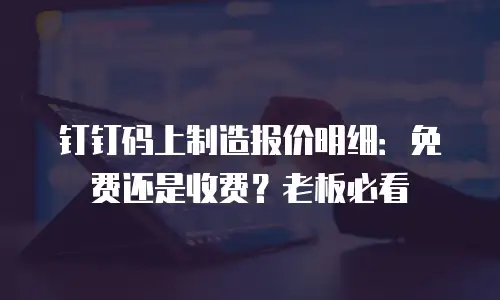 钉钉码上制造报价明细：免费还是收费？老板必看