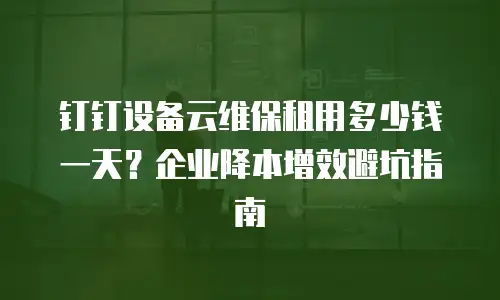 钉钉设备云维保租用多少钱一天？企业降本增效避坑指南