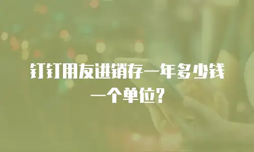 钉钉用友进销存一年多少钱一个单位？