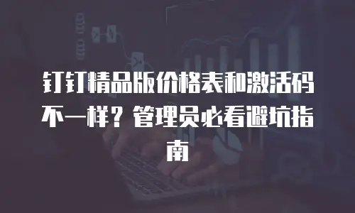 钉钉精品版价格表和激活码不一样？管理员必看避坑指南