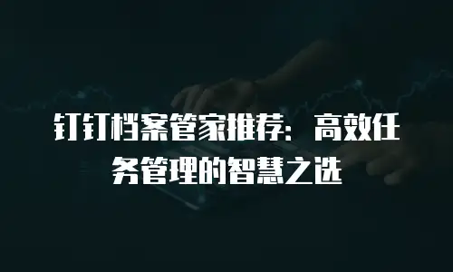 钉钉档案管家推荐：高效任务管理的智慧之选