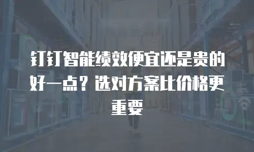 钉钉智能绩效便宜还是贵的好一点？选对方案比价格更重要