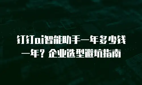 钉钉ai智能助手一年多少钱一年？企业选型避坑指南