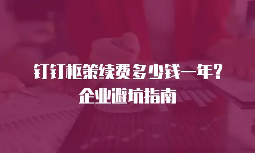 钉钉枢策续费多少钱一年？企业避坑指南