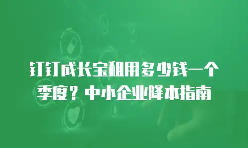钉钉成长宝租用多少钱一个季度？中小企业降本指南
