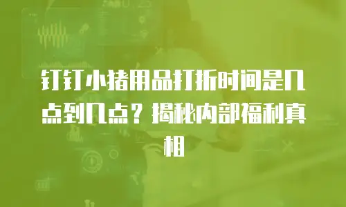 钉钉小猪用品打折时间是几点到几点？揭秘内部福利真相