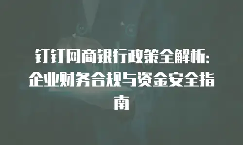 钉钉网商银行政策全解析：企业财务合规与资金安全指南
