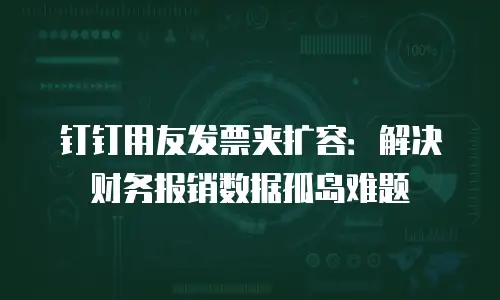 钉钉用友发票夹扩容：解决财务报销数据孤岛难题