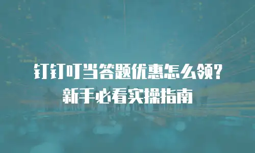 钉钉叮当答题优惠怎么领？新手必看实操指南