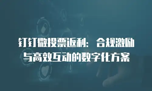 钉钉微投票返利：合规激励与高效互动的数字化方案