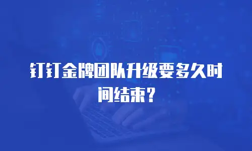 钉钉金牌团队升级要多久时间结束？