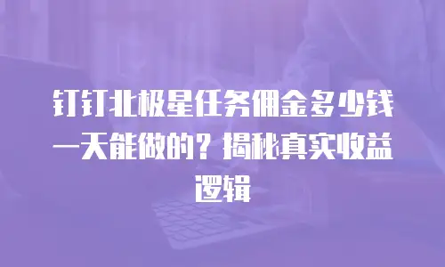 钉钉北极星任务佣金多少钱一天能做的？揭秘真实收益逻辑