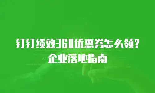 钉钉绩效360优惠券怎么领？企业落地指南